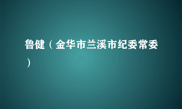 鲁健（金华市兰溪市纪委常委）