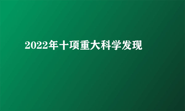 2022年十项重大科学发现