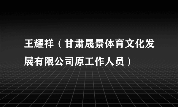 王耀祥（甘肃晟景体育文化发展有限公司原工作人员）