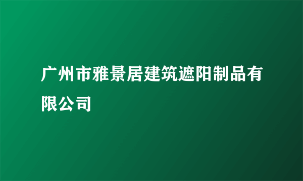 广州市雅景居建筑遮阳制品有限公司