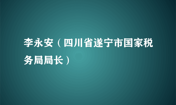 李永安（四川省遂宁市国家税务局局长）