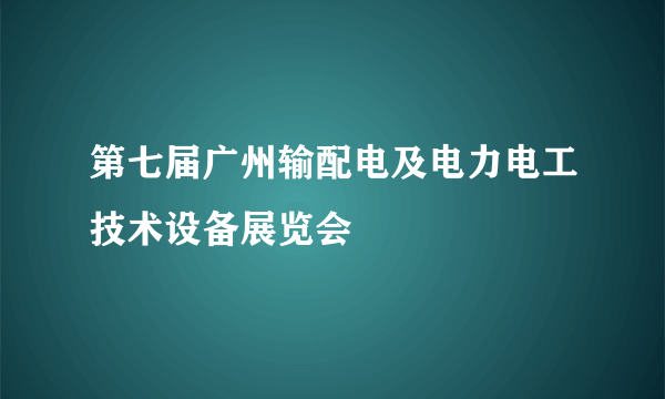 第七届广州输配电及电力电工技术设备展览会