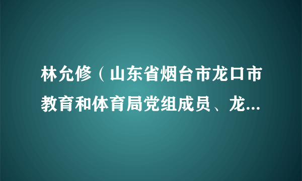 林允修（山东省烟台市龙口市教育和体育局党组成员、龙口第一中学校长）