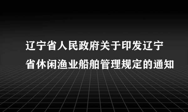 辽宁省人民政府关于印发辽宁省休闲渔业船舶管理规定的通知