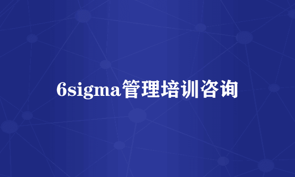 6sigma管理培训咨询