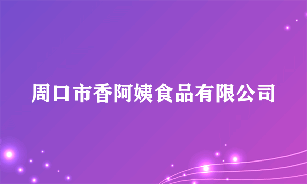 周口市香阿姨食品有限公司