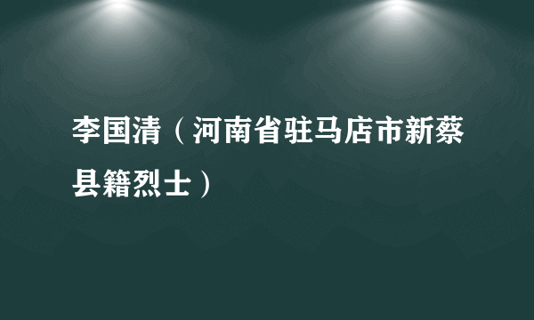 李国清（河南省驻马店市新蔡县籍烈士）