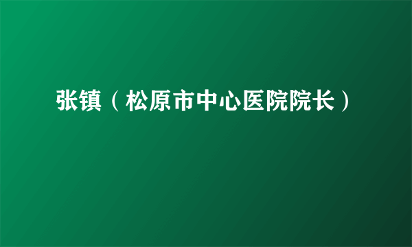 张镇（松原市中心医院院长）