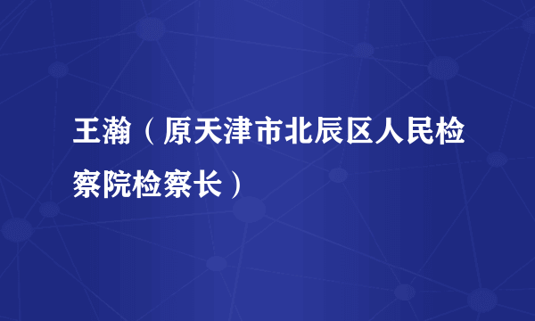 王瀚（原天津市北辰区人民检察院检察长）