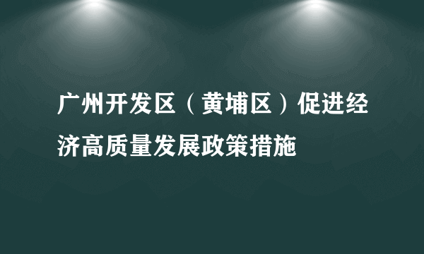 广州开发区（黄埔区）促进经济高质量发展政策措施