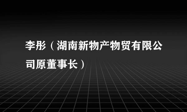 李彤（湖南新物产物贸有限公司原董事长）