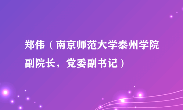 郑伟（南京师范大学泰州学院副院长，党委副书记）