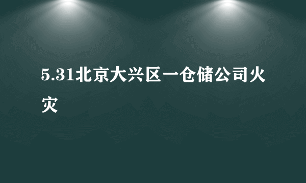 5.31北京大兴区一仓储公司火灾