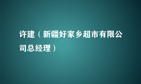 许建（新疆好家乡超市有限公司总经理）