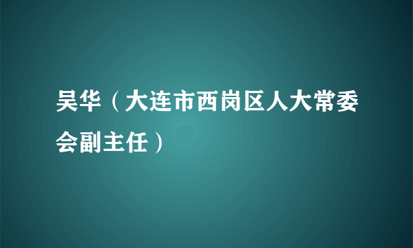 吴华（大连市西岗区人大常委会副主任）