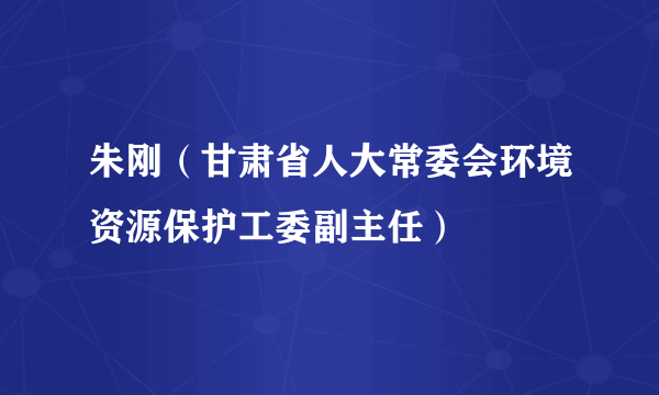 朱刚（甘肃省人大常委会环境资源保护工委副主任）