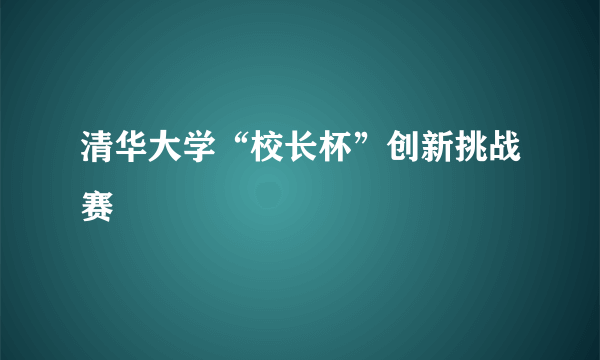 清华大学“校长杯”创新挑战赛