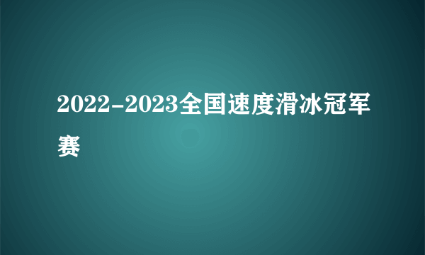 2022-2023全国速度滑冰冠军赛