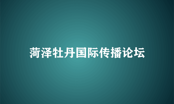 菏泽牡丹国际传播论坛