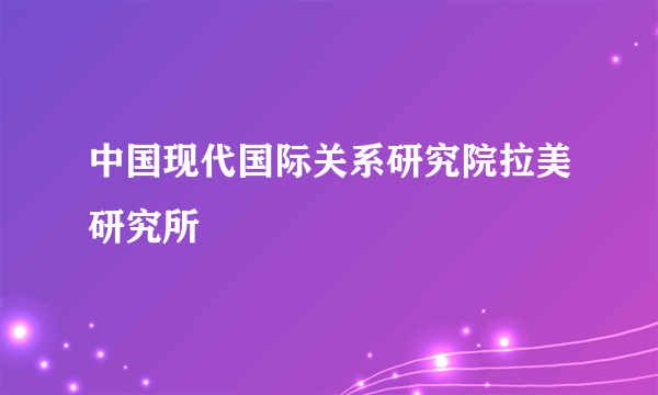 中国现代国际关系研究院拉美研究所