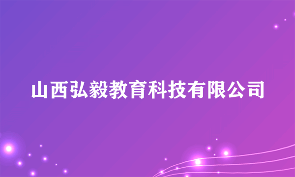 山西弘毅教育科技有限公司