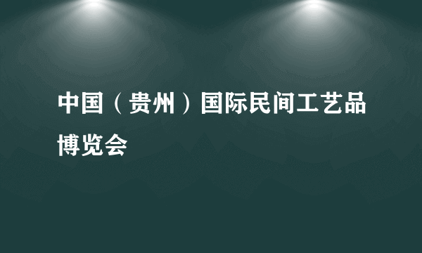 中国（贵州）国际民间工艺品博览会