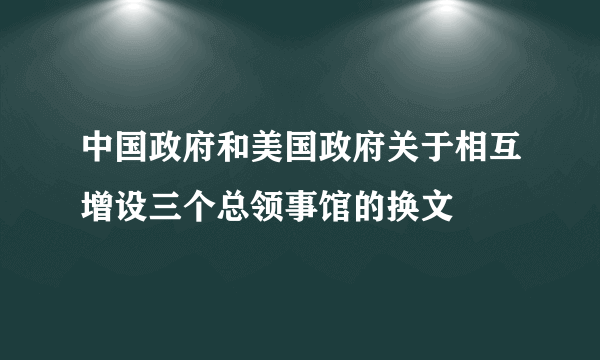 中国政府和美国政府关于相互增设三个总领事馆的换文