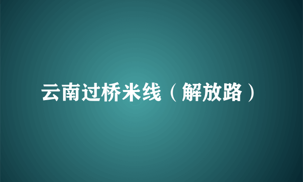 云南过桥米线（解放路）