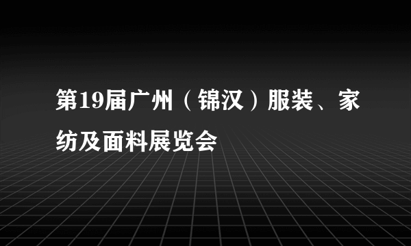 第19届广州（锦汉）服装、家纺及面料展览会