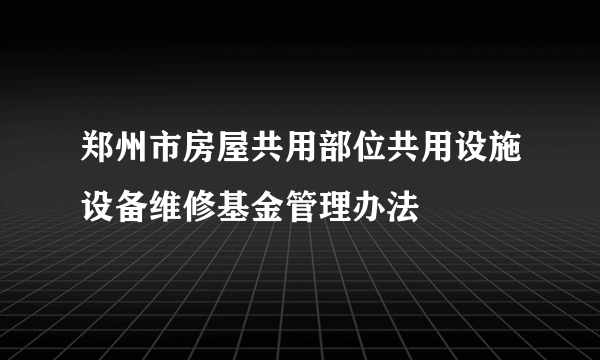 郑州市房屋共用部位共用设施设备维修基金管理办法