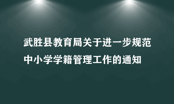 武胜县教育局关于进一步规范中小学学籍管理工作的通知