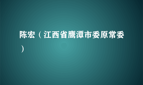 陈宏（江西省鹰潭市委原常委）