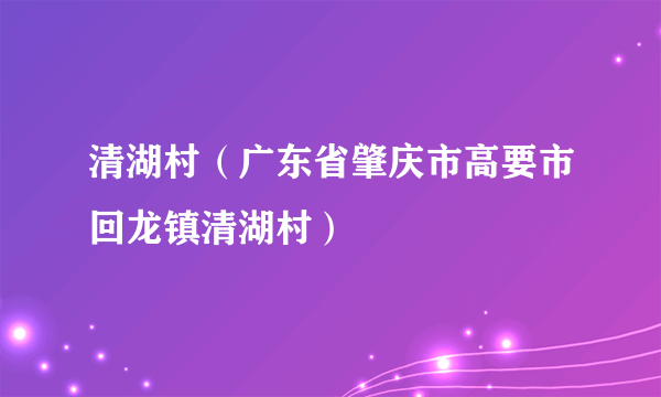 清湖村（广东省肇庆市高要市回龙镇清湖村）