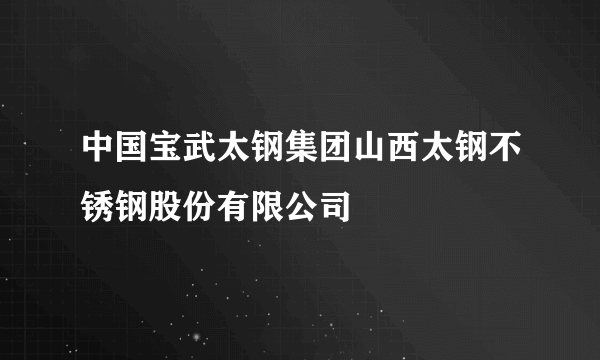 中国宝武太钢集团山西太钢不锈钢股份有限公司