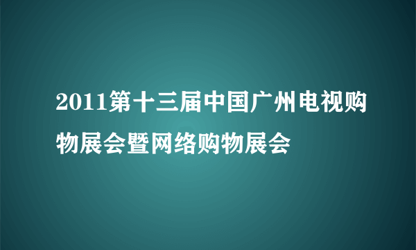 2011第十三届中国广州电视购物展会暨网络购物展会