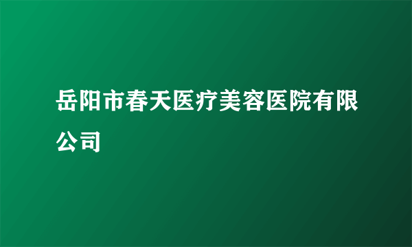 岳阳市春天医疗美容医院有限公司