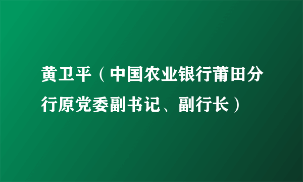 黄卫平（中国农业银行莆田分行原党委副书记、副行长）