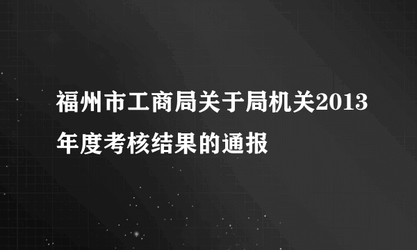 福州市工商局关于局机关2013年度考核结果的通报