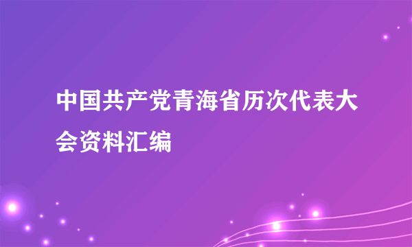 中国共产党青海省历次代表大会资料汇编