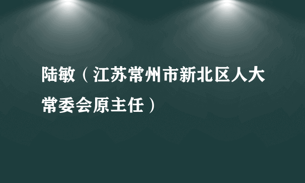 陆敏（江苏常州市新北区人大常委会原主任）