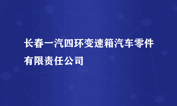 长春一汽四环变速箱汽车零件有限责任公司