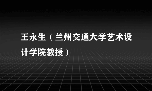 王永生（兰州交通大学艺术设计学院教授）