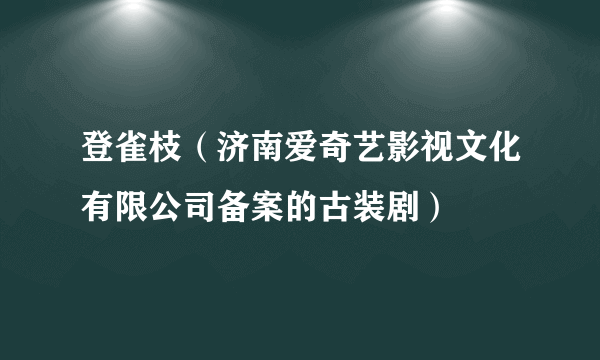 登雀枝（济南爱奇艺影视文化有限公司备案的古装剧）