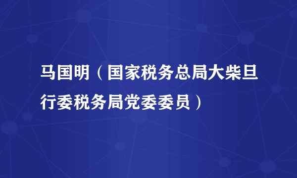 马国明（国家税务总局大柴旦行委税务局党委委员）