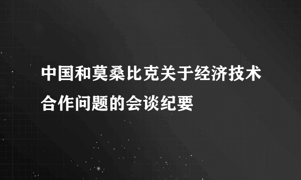 中国和莫桑比克关于经济技术合作问题的会谈纪要