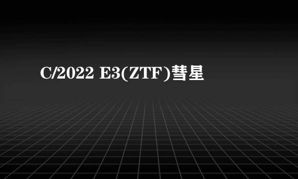 C/2022 E3(ZTF)彗星