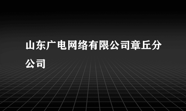 山东广电网络有限公司章丘分公司