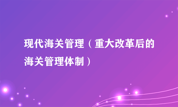 现代海关管理（重大改革后的海关管理体制）