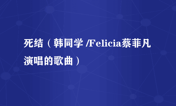 死结（韩同学 /Felicia蔡菲凡演唱的歌曲）