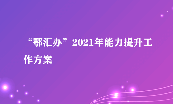 “鄂汇办”2021年能力提升工作方案